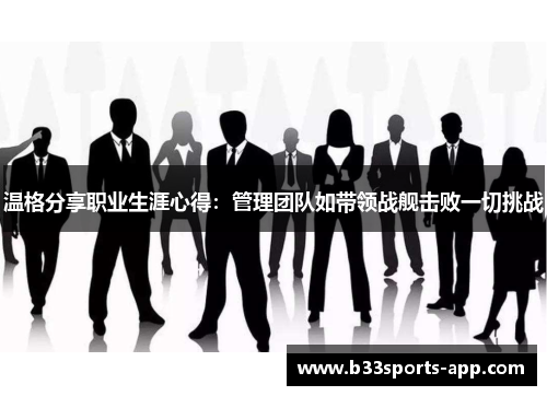 温格分享职业生涯心得：管理团队如带领战舰击败一切挑战